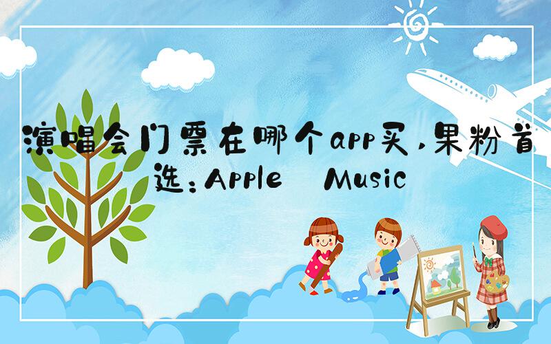 演唱会门票在哪个app买 果粉首选：Apple Music